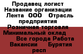 Продавец-логист › Название организации ­ Лента, ООО › Отрасль предприятия ­ Розничная торговля › Минимальный оклад ­ 18 000 - Все города Работа » Вакансии   . Бурятия респ.